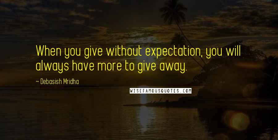 Debasish Mridha Quotes: When you give without expectation, you will always have more to give away.