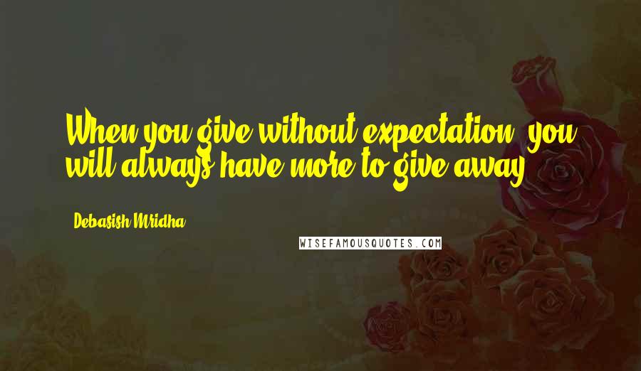 Debasish Mridha Quotes: When you give without expectation, you will always have more to give away.