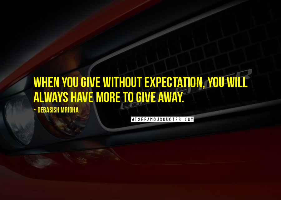 Debasish Mridha Quotes: When you give without expectation, you will always have more to give away.