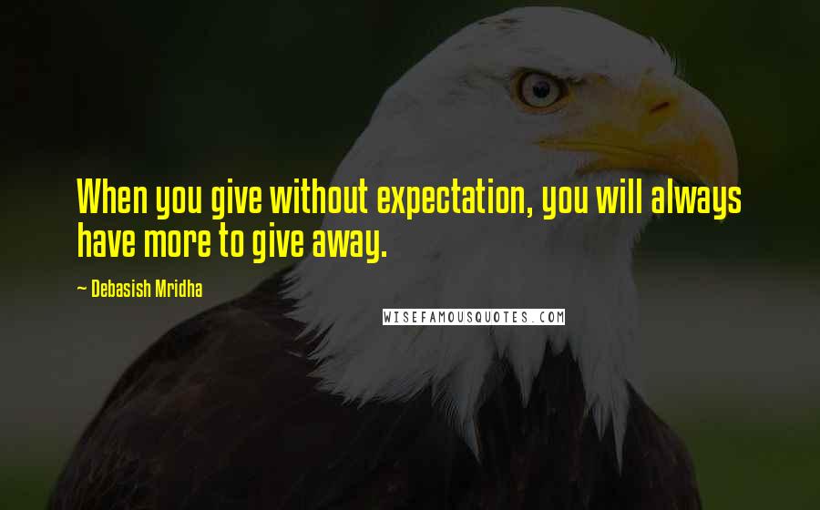 Debasish Mridha Quotes: When you give without expectation, you will always have more to give away.