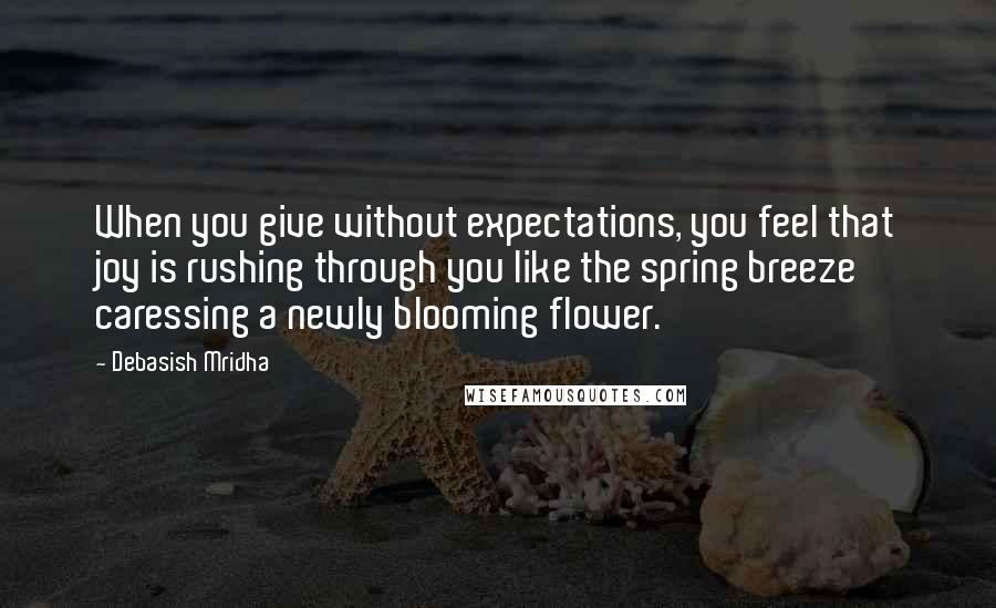 Debasish Mridha Quotes: When you give without expectations, you feel that joy is rushing through you like the spring breeze caressing a newly blooming flower.