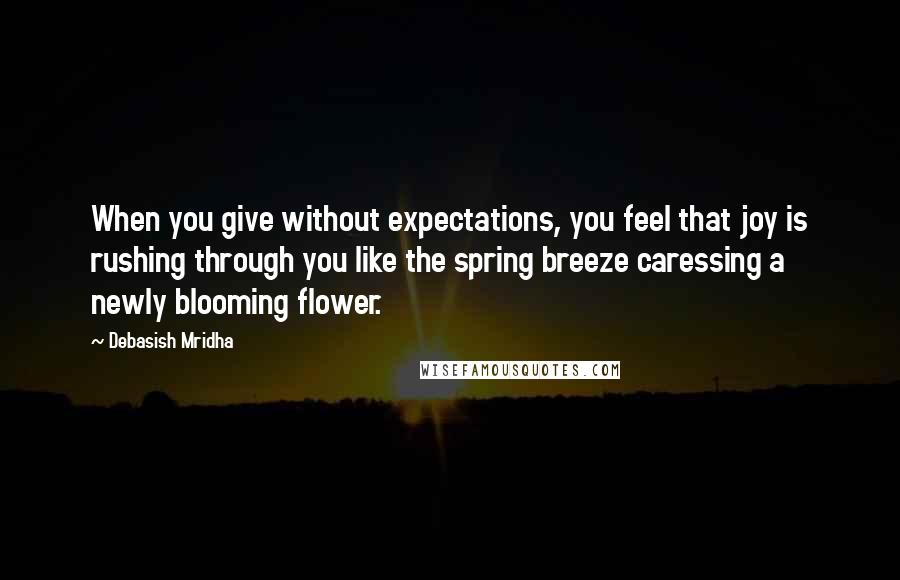 Debasish Mridha Quotes: When you give without expectations, you feel that joy is rushing through you like the spring breeze caressing a newly blooming flower.