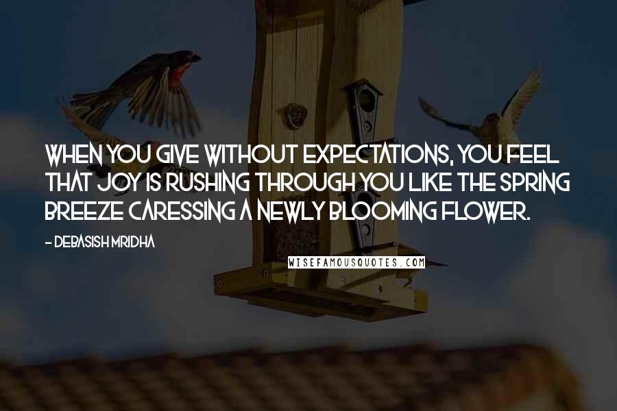 Debasish Mridha Quotes: When you give without expectations, you feel that joy is rushing through you like the spring breeze caressing a newly blooming flower.