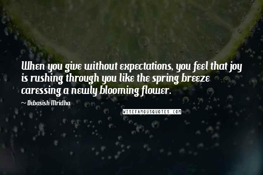 Debasish Mridha Quotes: When you give without expectations, you feel that joy is rushing through you like the spring breeze caressing a newly blooming flower.