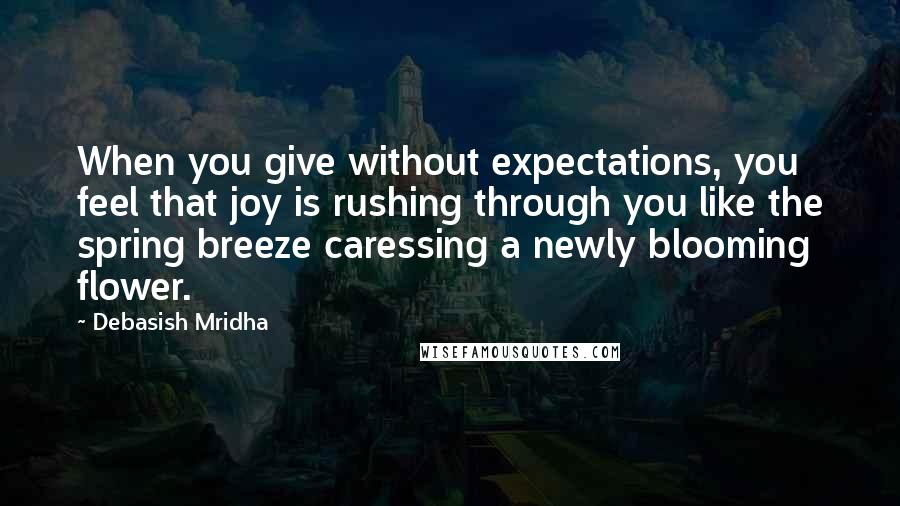 Debasish Mridha Quotes: When you give without expectations, you feel that joy is rushing through you like the spring breeze caressing a newly blooming flower.