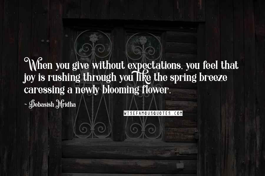 Debasish Mridha Quotes: When you give without expectations, you feel that joy is rushing through you like the spring breeze caressing a newly blooming flower.