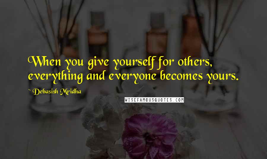 Debasish Mridha Quotes: When you give yourself for others, everything and everyone becomes yours.