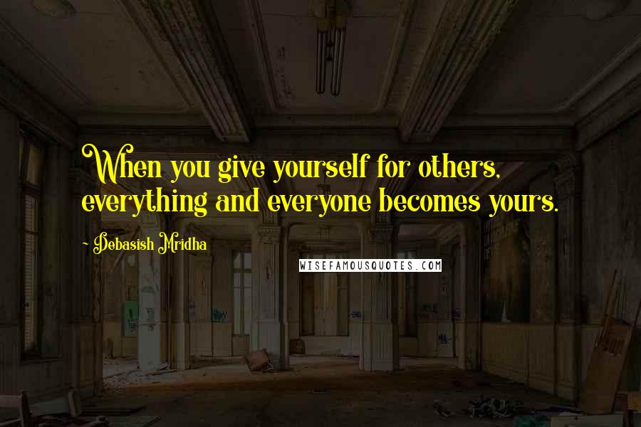 Debasish Mridha Quotes: When you give yourself for others, everything and everyone becomes yours.