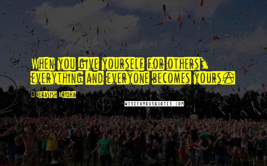 Debasish Mridha Quotes: When you give yourself for others, everything and everyone becomes yours.