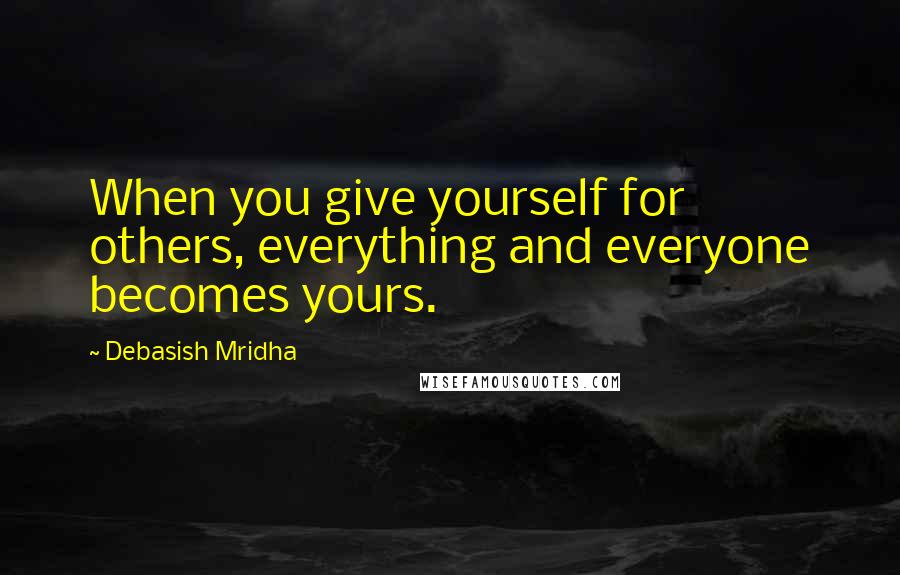 Debasish Mridha Quotes: When you give yourself for others, everything and everyone becomes yours.