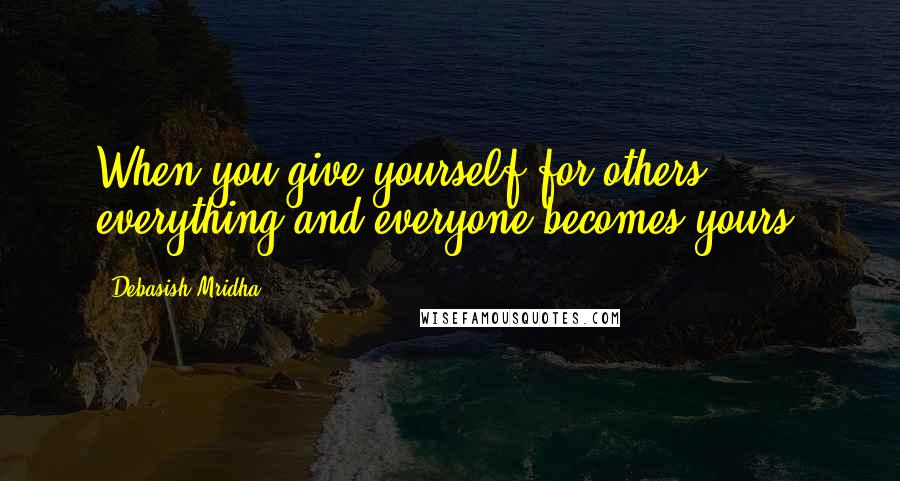 Debasish Mridha Quotes: When you give yourself for others, everything and everyone becomes yours.