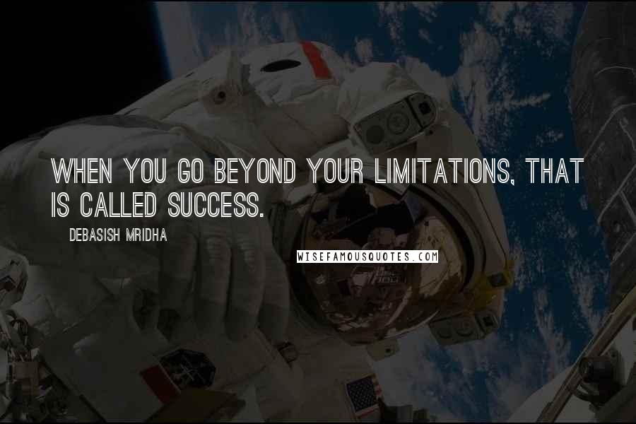 Debasish Mridha Quotes: When you go beyond your limitations, that is called success.