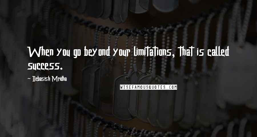 Debasish Mridha Quotes: When you go beyond your limitations, that is called success.