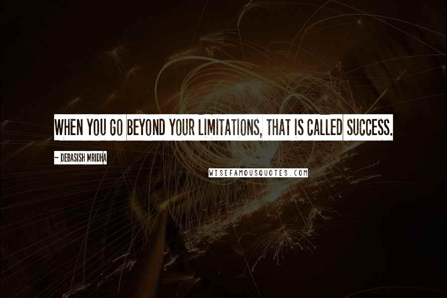 Debasish Mridha Quotes: When you go beyond your limitations, that is called success.