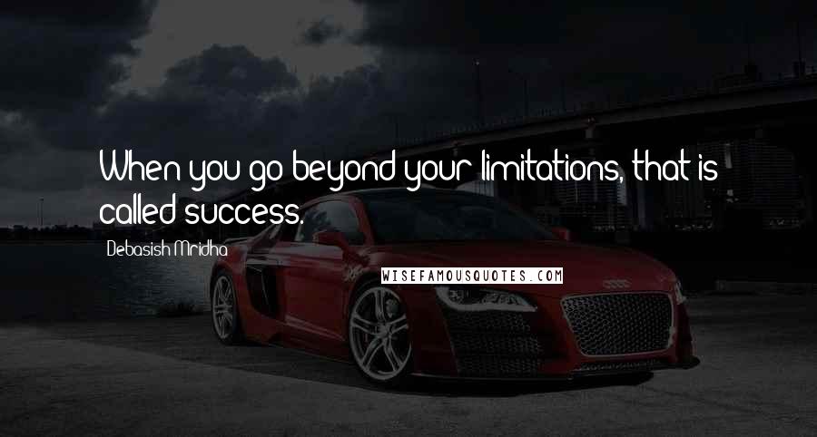 Debasish Mridha Quotes: When you go beyond your limitations, that is called success.