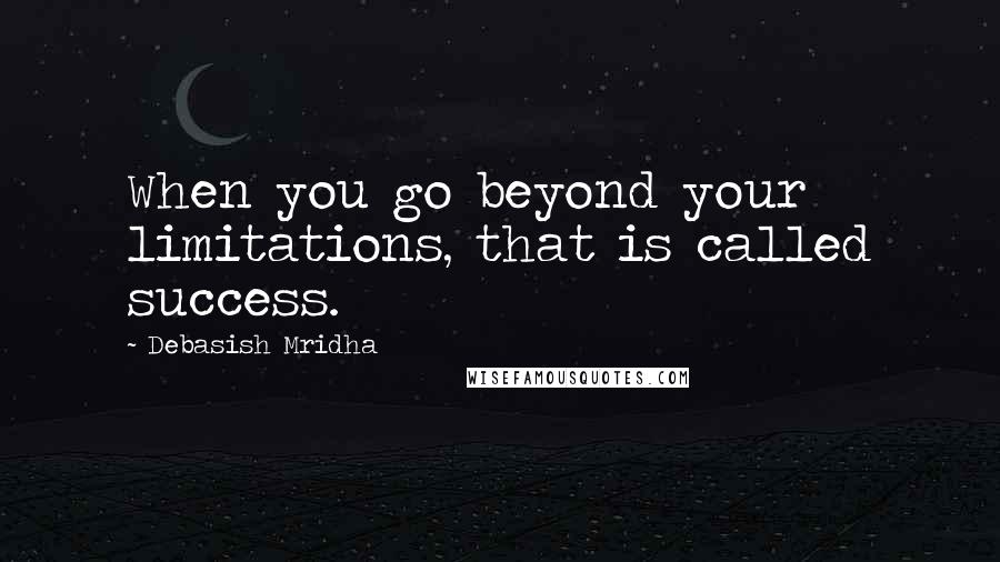 Debasish Mridha Quotes: When you go beyond your limitations, that is called success.