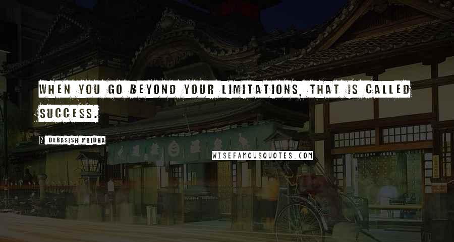 Debasish Mridha Quotes: When you go beyond your limitations, that is called success.