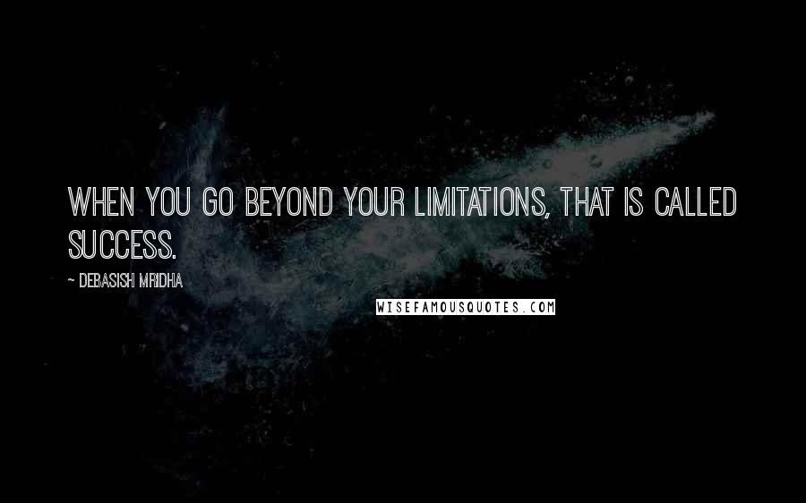 Debasish Mridha Quotes: When you go beyond your limitations, that is called success.