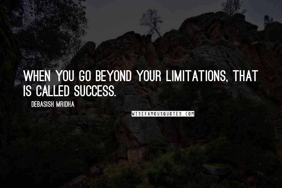 Debasish Mridha Quotes: When you go beyond your limitations, that is called success.