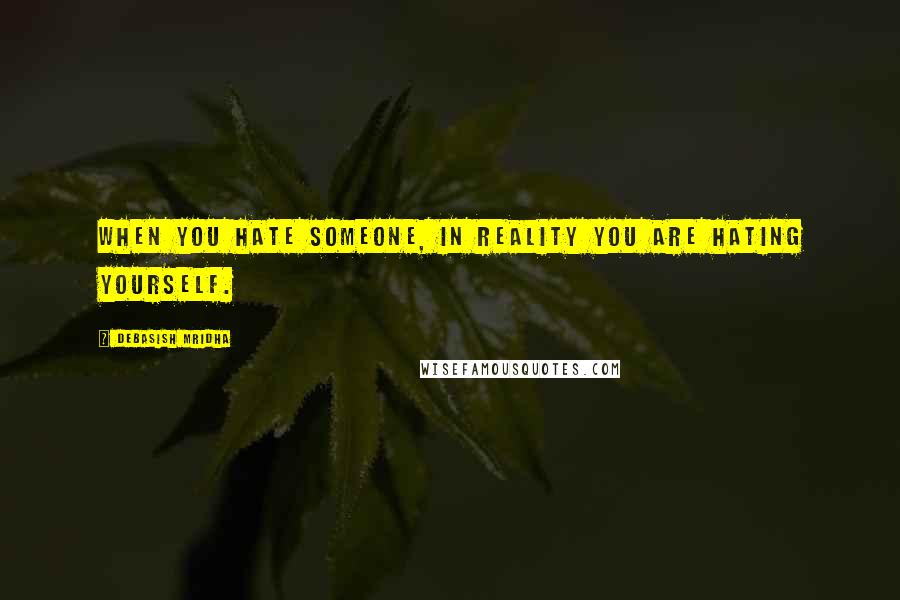 Debasish Mridha Quotes: When you hate someone, in reality you are hating yourself.