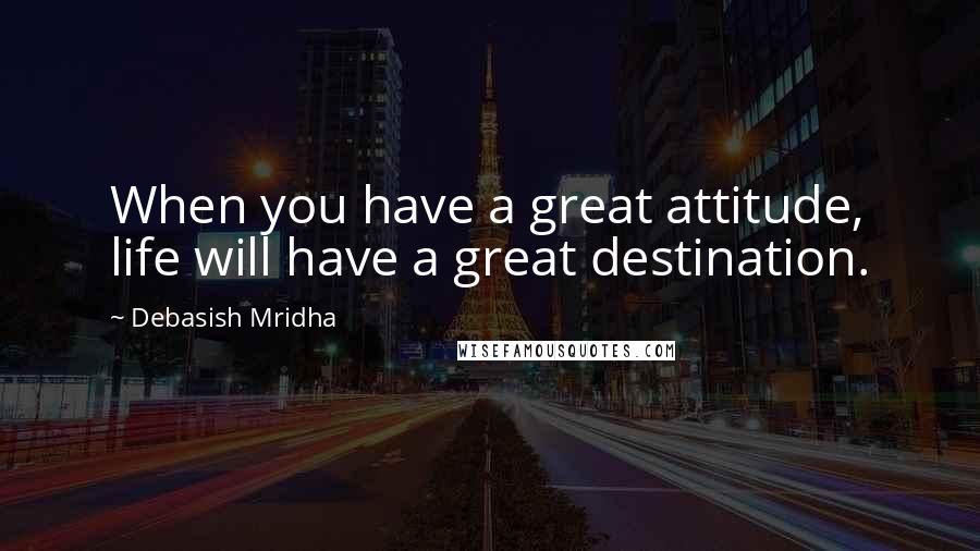 Debasish Mridha Quotes: When you have a great attitude, life will have a great destination.