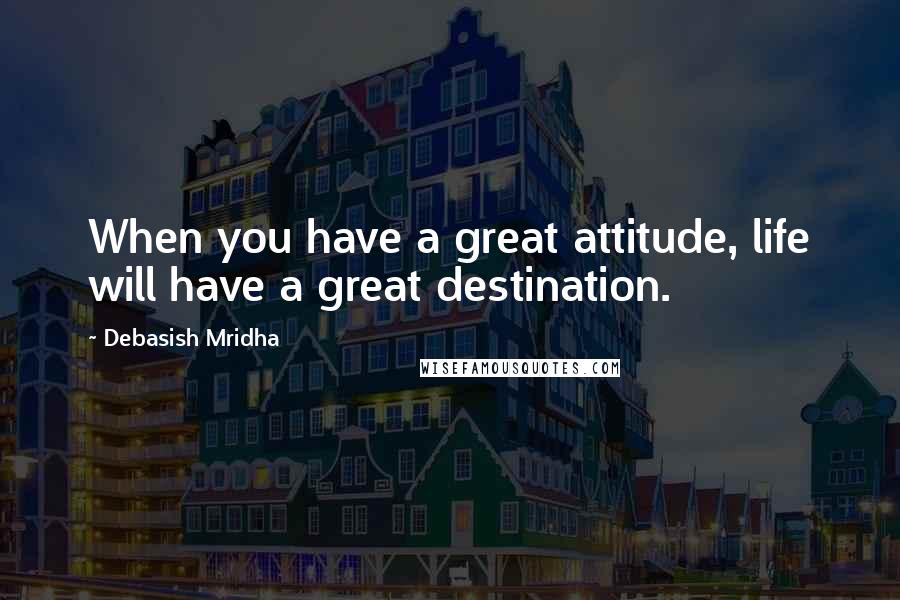 Debasish Mridha Quotes: When you have a great attitude, life will have a great destination.