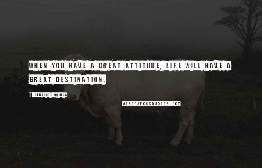 Debasish Mridha Quotes: When you have a great attitude, life will have a great destination.