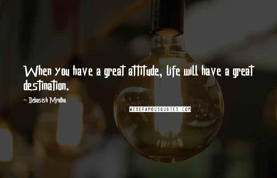 Debasish Mridha Quotes: When you have a great attitude, life will have a great destination.