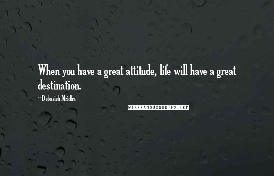 Debasish Mridha Quotes: When you have a great attitude, life will have a great destination.