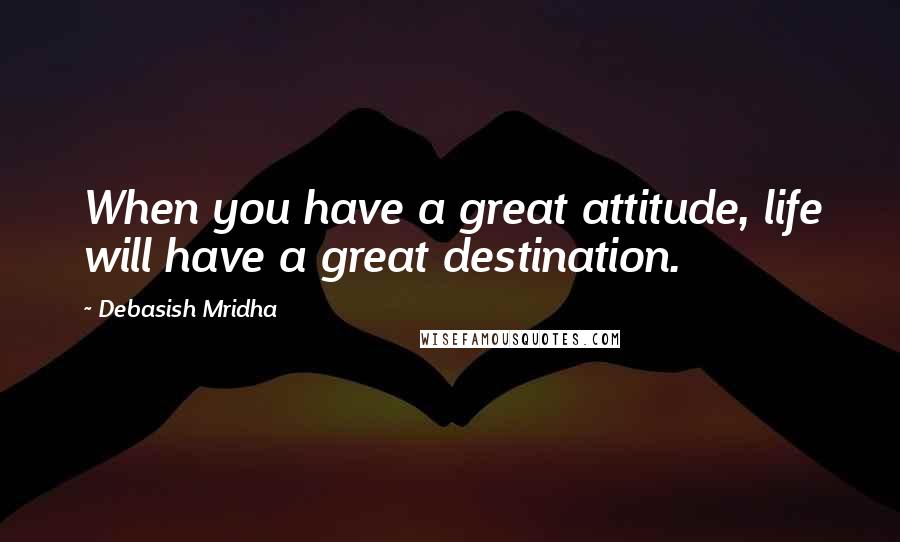 Debasish Mridha Quotes: When you have a great attitude, life will have a great destination.