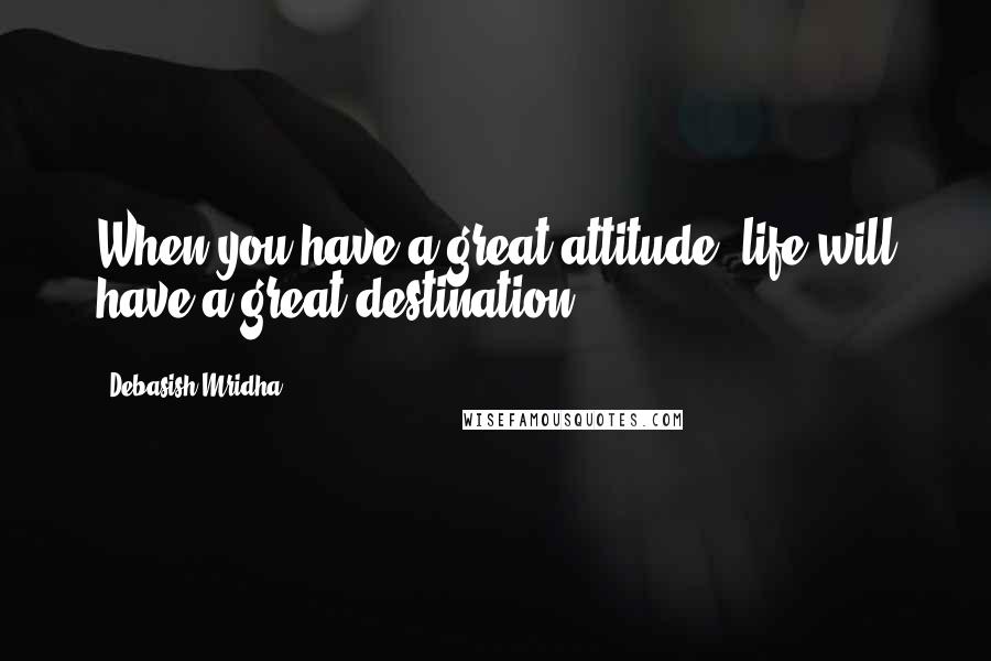 Debasish Mridha Quotes: When you have a great attitude, life will have a great destination.