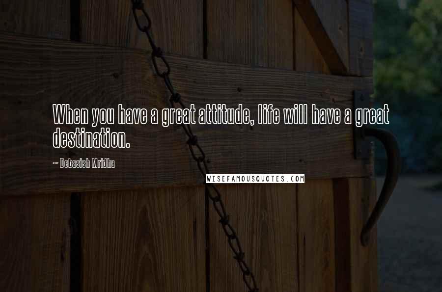 Debasish Mridha Quotes: When you have a great attitude, life will have a great destination.