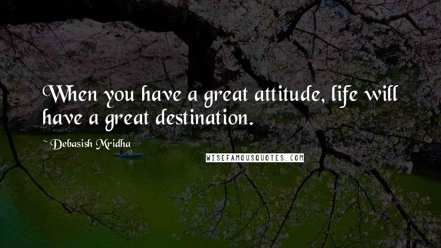 Debasish Mridha Quotes: When you have a great attitude, life will have a great destination.