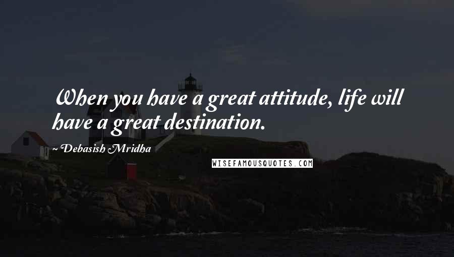 Debasish Mridha Quotes: When you have a great attitude, life will have a great destination.