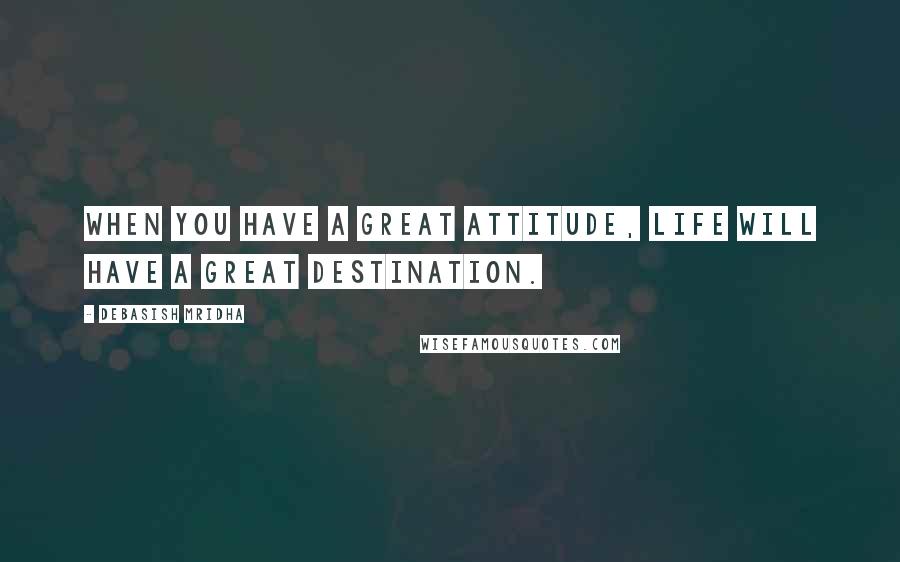 Debasish Mridha Quotes: When you have a great attitude, life will have a great destination.