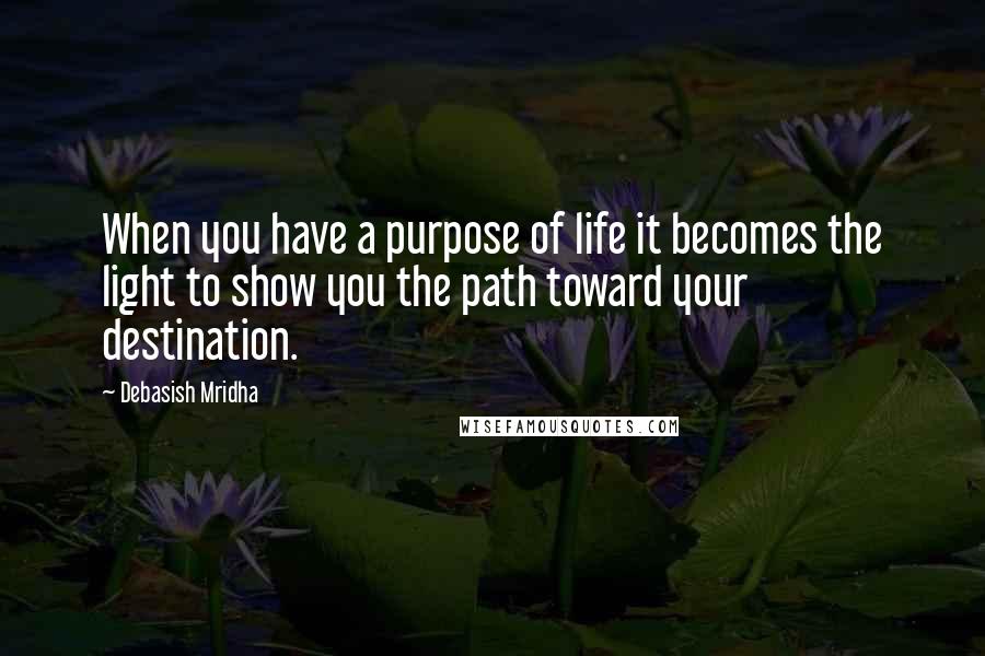 Debasish Mridha Quotes: When you have a purpose of life it becomes the light to show you the path toward your destination.