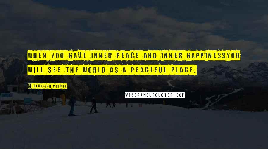 Debasish Mridha Quotes: When you have inner peace and inner happinessYou will see the world as a peaceful place.