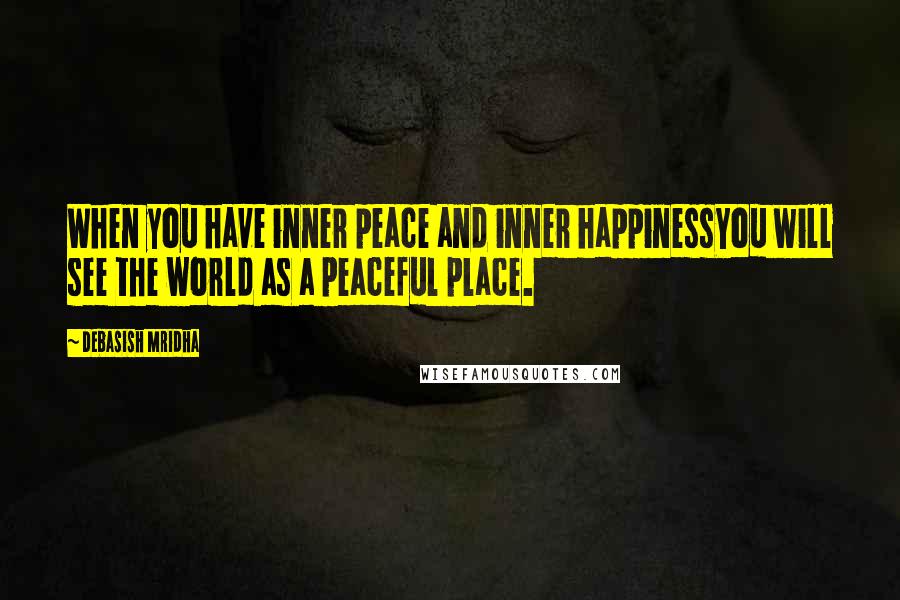 Debasish Mridha Quotes: When you have inner peace and inner happinessYou will see the world as a peaceful place.