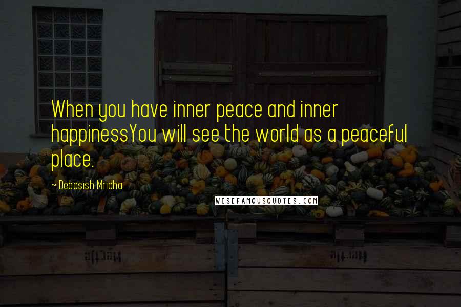 Debasish Mridha Quotes: When you have inner peace and inner happinessYou will see the world as a peaceful place.