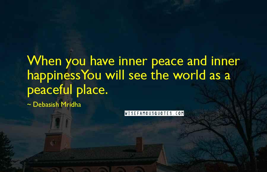 Debasish Mridha Quotes: When you have inner peace and inner happinessYou will see the world as a peaceful place.