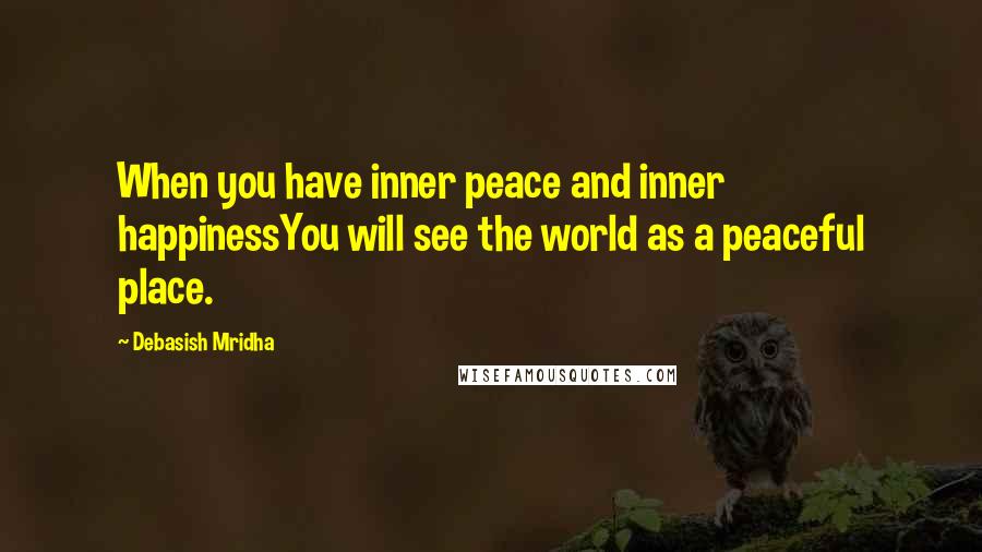 Debasish Mridha Quotes: When you have inner peace and inner happinessYou will see the world as a peaceful place.