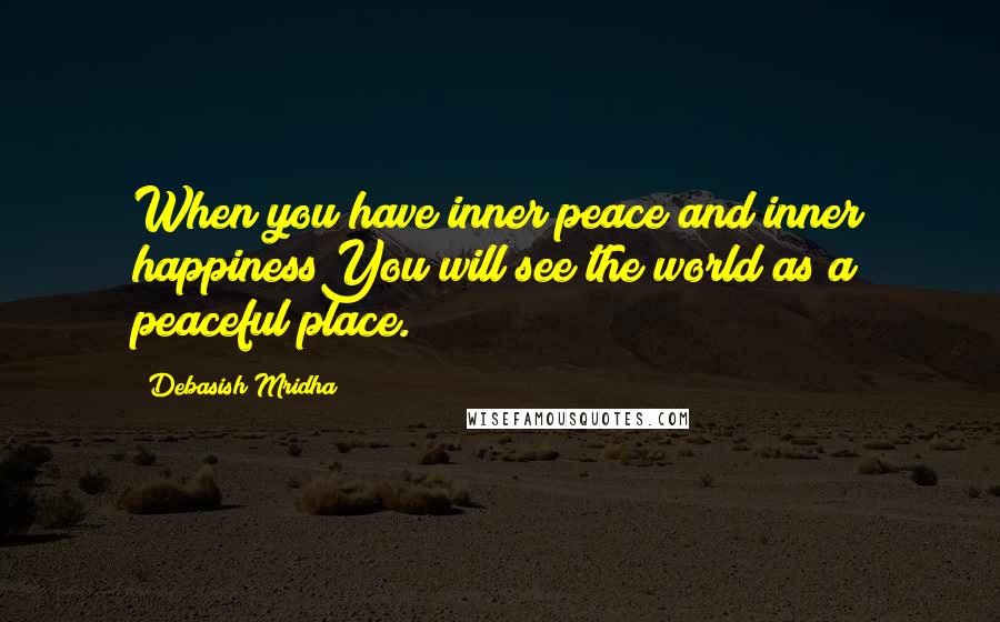 Debasish Mridha Quotes: When you have inner peace and inner happinessYou will see the world as a peaceful place.