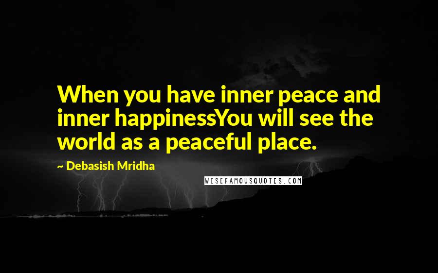 Debasish Mridha Quotes: When you have inner peace and inner happinessYou will see the world as a peaceful place.