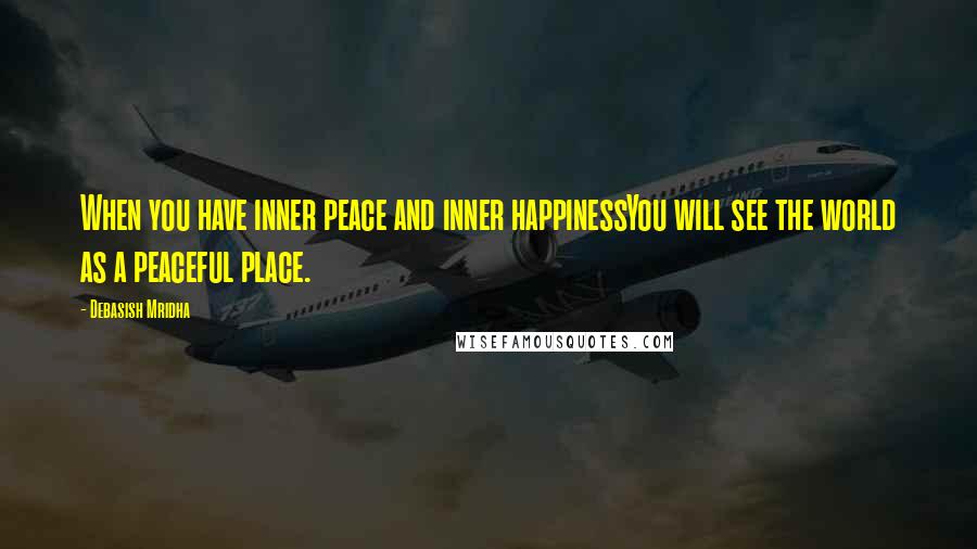 Debasish Mridha Quotes: When you have inner peace and inner happinessYou will see the world as a peaceful place.