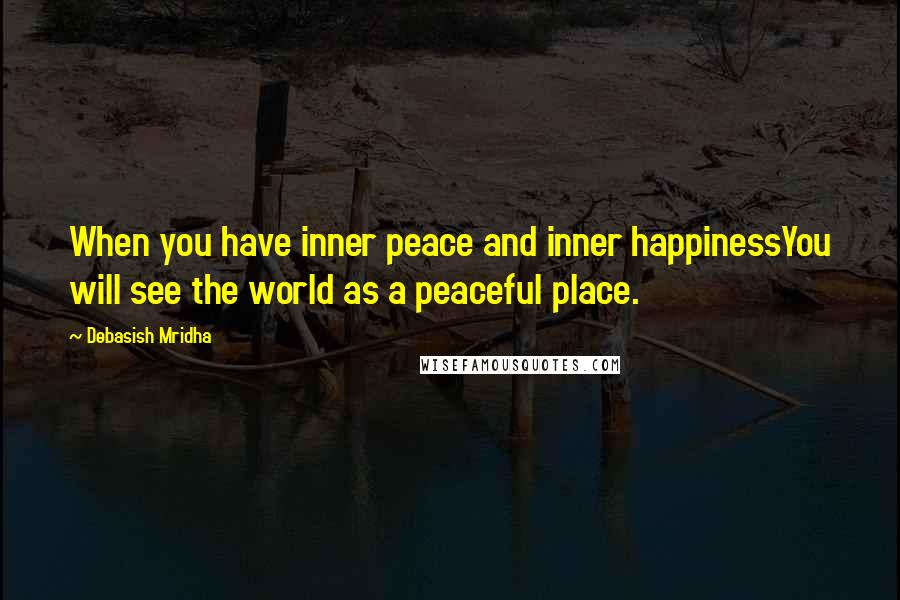 Debasish Mridha Quotes: When you have inner peace and inner happinessYou will see the world as a peaceful place.