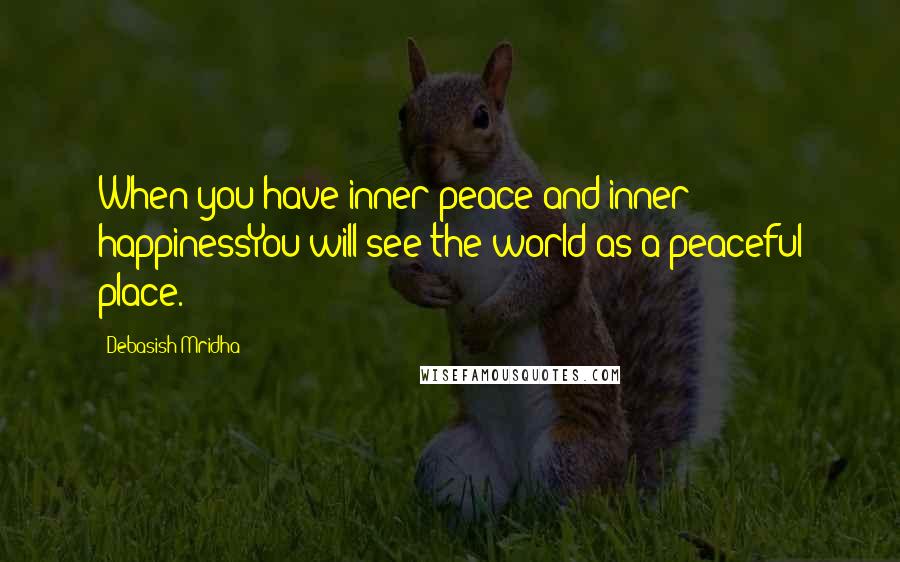 Debasish Mridha Quotes: When you have inner peace and inner happinessYou will see the world as a peaceful place.