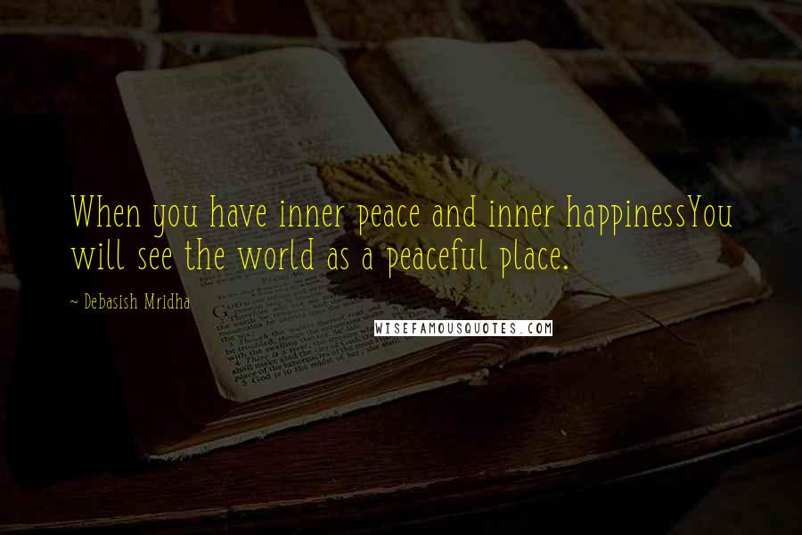 Debasish Mridha Quotes: When you have inner peace and inner happinessYou will see the world as a peaceful place.