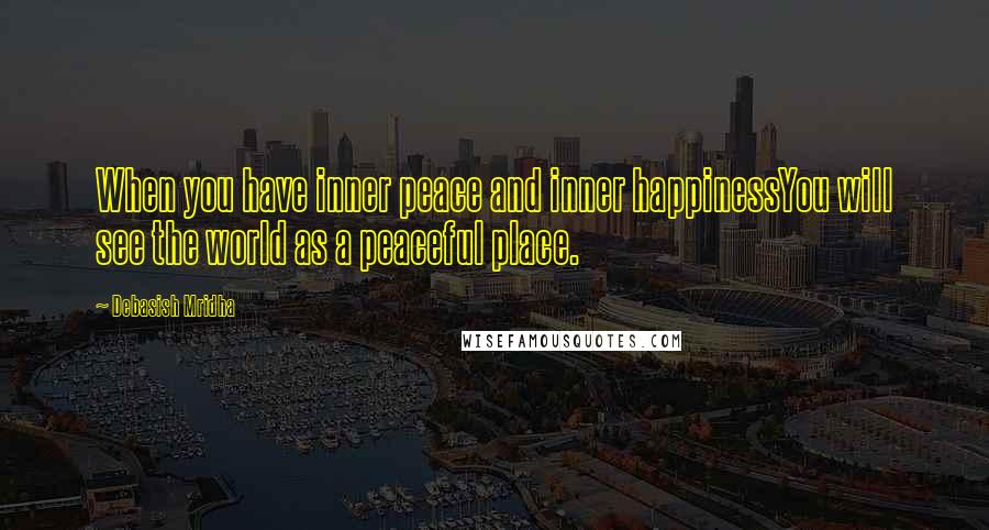 Debasish Mridha Quotes: When you have inner peace and inner happinessYou will see the world as a peaceful place.