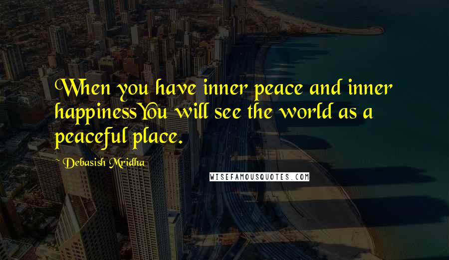 Debasish Mridha Quotes: When you have inner peace and inner happinessYou will see the world as a peaceful place.