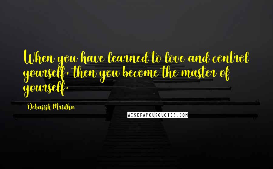 Debasish Mridha Quotes: When you have learned to love and control yourself, then you become the master of yourself.